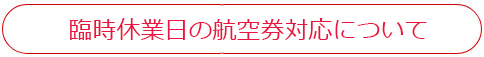 臨時休業日の航空券対応について